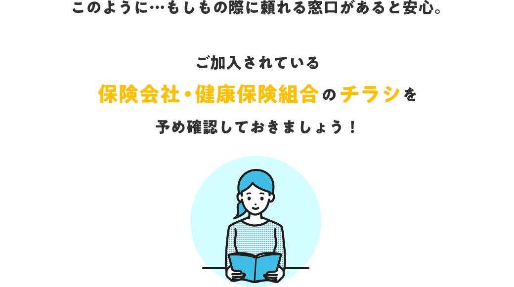 このように…もしもの際に頼れる窓口があると安心。ご加入されている保険会社・健康保険組合のチラシを予め確認しておきましょう！