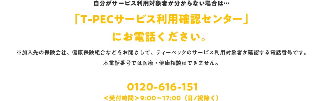 自分がサービス利用対象者か分からない場合は…「T-PECサービス利用確認センター」にお電話ください。