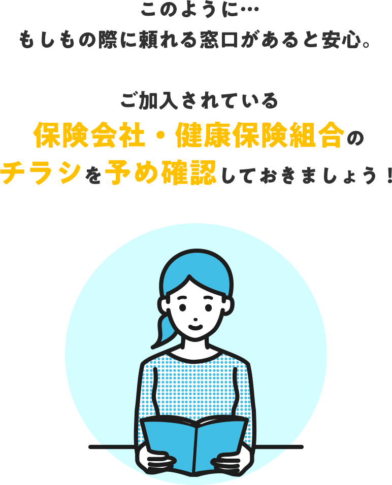 このように…もしもの際に頼れる窓口があると安心。ご加入されている保険会社・健康保険組合のチラシを予め確認しておきましょう！