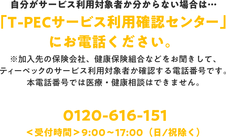 自分がサービス利用対象者か分からない場合は…「T-PECサービス利用確認センター」にお電話ください。